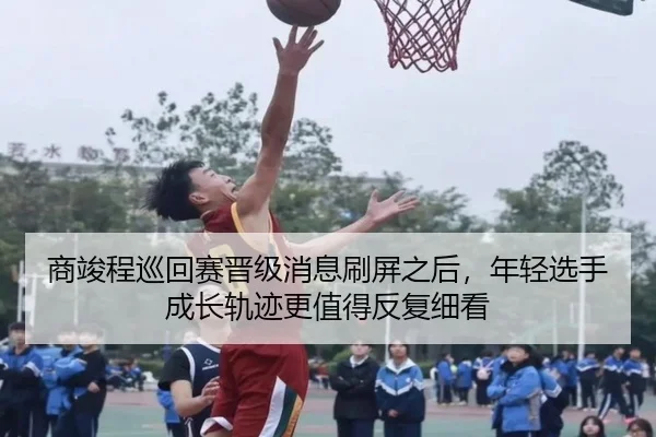商竣程巡回赛晋级消息刷屏之后，年轻选手成长轨迹更值得反复细看